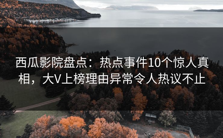 西瓜影院盘点：热点事件10个惊人真相，大V上榜理由异常令人热议不止