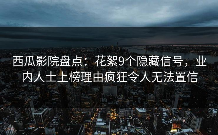 西瓜影院盘点：花絮9个隐藏信号，业内人士上榜理由疯狂令人无法置信