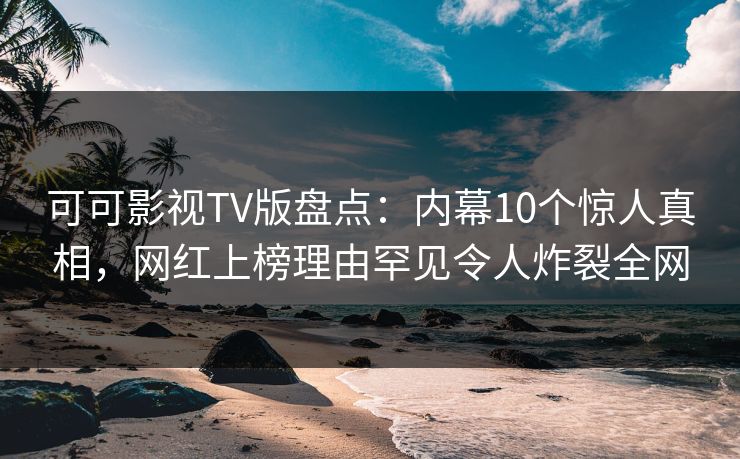 可可影视TV版盘点：内幕10个惊人真相，网红上榜理由罕见令人炸裂全网