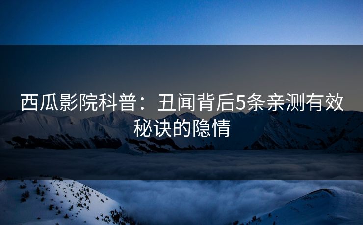 西瓜影院科普：丑闻背后5条亲测有效秘诀的隐情