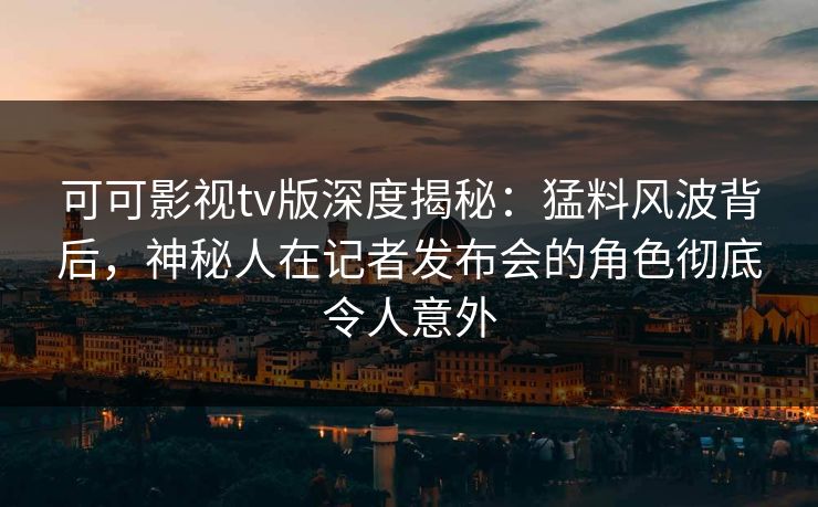 可可影视tv版深度揭秘:猛料风波背后,神秘人在记者发布会的角色彻底令人意外 可可影视tv版深度揭秘:猛料风波背后,神秘人在记者发布会的角色彻底令人意外