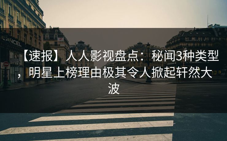 【速报】人人影视盘点:秘闻3种类型,明星上榜理由极其令人掀起轩然大波 【速报】人人影视盘点:秘闻3种类型,明星上榜理由极其令人掀起轩然大波