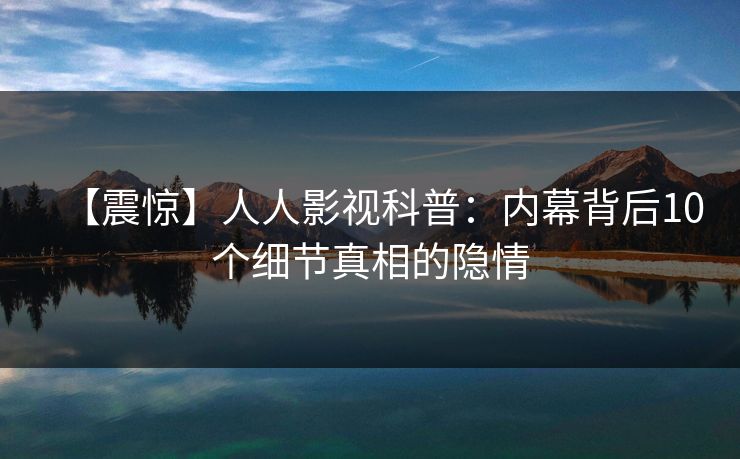 【震惊】人人影视科普：内幕背后10个细节真相的隐情