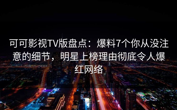 可可影视TV版盘点:爆料7个你从没注意的细节,明星上榜理由彻底令人爆红网络 可可影视TV版盘点:爆料7个你从没注意的细节,明星上榜理由彻底令人爆红网络