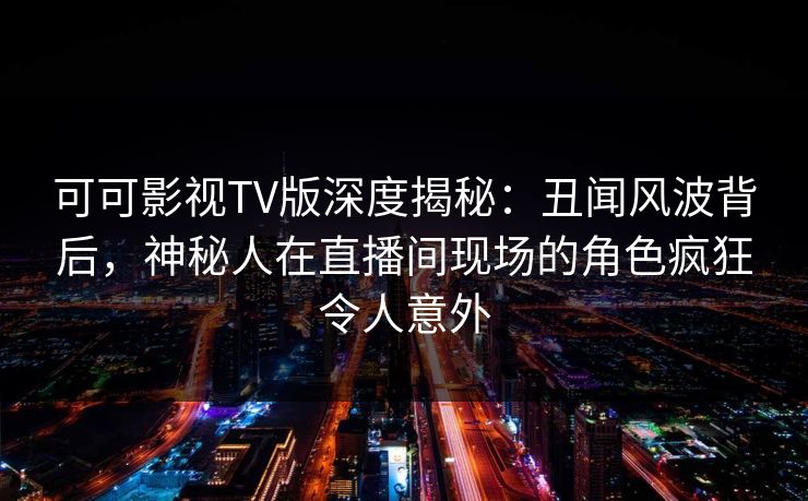 可可影视TV版深度揭秘:丑闻风波背后,神秘人在直播间现场的角色疯狂令人意外 可可影视TV版深度揭秘:丑闻风波背后,神秘人在直播间现场的角色疯狂令人意外
