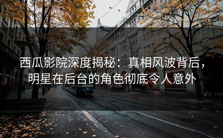 西瓜影院深度揭秘：真相风波背后，明星在后台的角色彻底令人意外