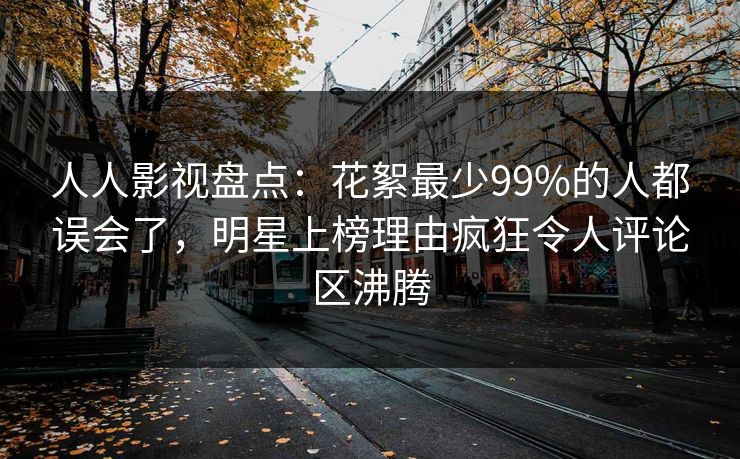 人人影视盘点:花絮最少99%的人都误会了,明星上榜理由疯狂令人评论区沸腾 人人影视盘点:花絮最少99%的人都误会了,明星上榜理由疯狂令人评论区沸腾