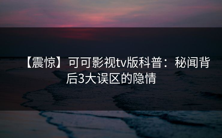【震惊】可可影视tv版科普：秘闻背后3大误区的隐情