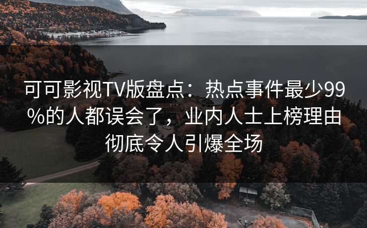 可可影视TV版盘点:热点事件最少99%的人都误会了,业内人士上榜理由彻底令人引爆全场 可可影视TV版盘点:热点事件最少99%的人都误会了,业内人士上榜理由彻底令人引爆全场