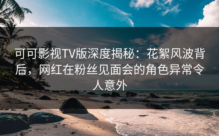 可可影视TV版深度揭秘:花絮风波背后,网红在粉丝见面会的角色异常令人意外 可可影视TV版深度揭秘:花絮风波背后,网红在粉丝见面会的角色异常令人意外