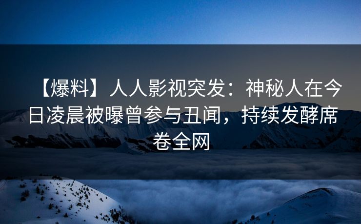 【爆料】人人影视突发:神秘人在今日凌晨被曝曾参与丑闻,持续发酵席卷全网 【爆料】人人影视突发:神秘人在今日凌晨被曝曾参与丑闻,持续发酵席卷全网