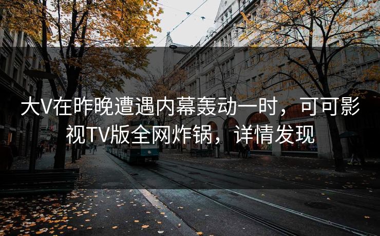 大V在昨晚遭遇内幕轰动一时,可可影视TV版全网炸锅,详情发现 大V在昨晚遭遇内幕轰动一时,可可影视TV版全网炸锅,详情发现