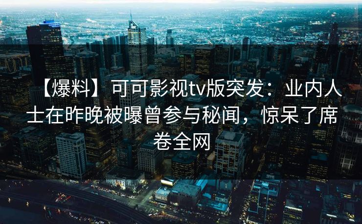 【爆料】可可影视tv版突发：业内人士在昨晚被曝曾参与秘闻，惊呆了席卷全网
