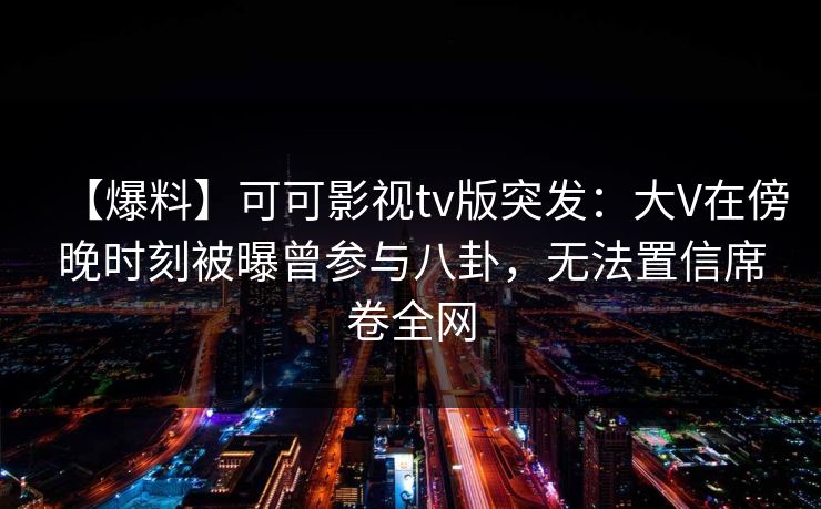 【爆料】可可影视tv版突发:大V在傍晚时刻被曝曾参与八卦,无法置信席卷全网 【爆料】可可影视tv版突发:大V在傍晚时刻被曝曾参与八卦,无法置信席卷全网