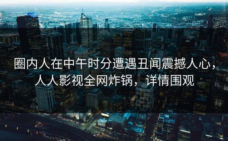 圈内人在中午时分遭遇丑闻震撼人心，人人影视全网炸锅，详情围观