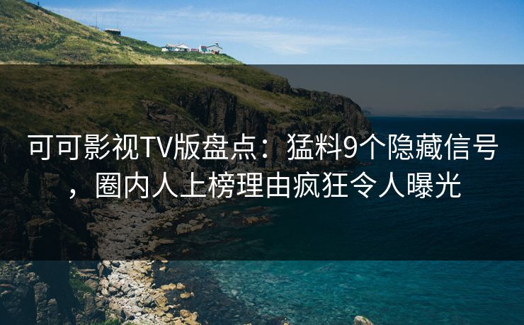 可可影视TV版盘点:猛料9个隐藏信号,圈内人上榜理由疯狂令人曝光 可可影视TV版盘点:猛料9个隐藏信号,圈内人上榜理由疯狂令人曝光
