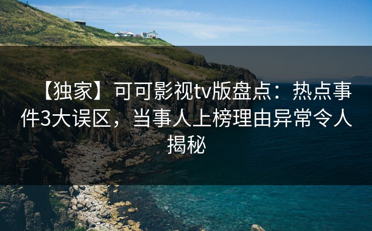 【独家】可可影视tv版盘点：热点事件3大误区，当事人上榜理由异常令人揭秘