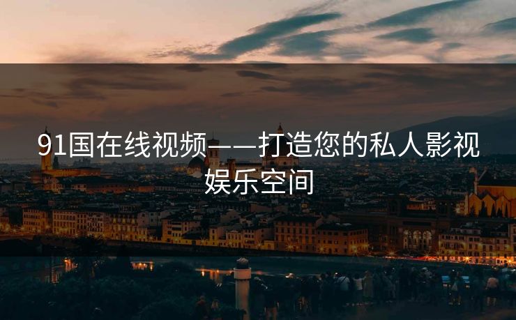 91国在线视频——打造您的私人影视娱乐空间