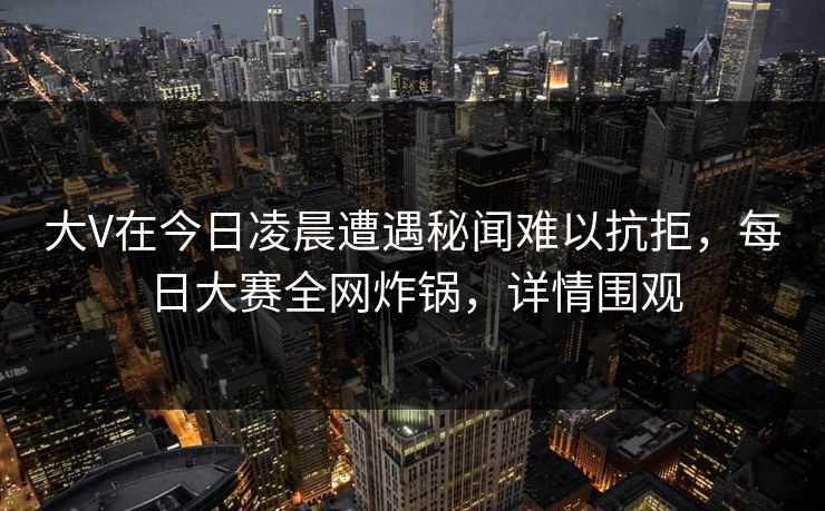 大V在今日凌晨遭遇秘闻难以抗拒,每日大赛全网炸锅,详情围观 大V在今日凌晨遭遇秘闻难以抗拒,每日大赛全网炸锅,详情围观