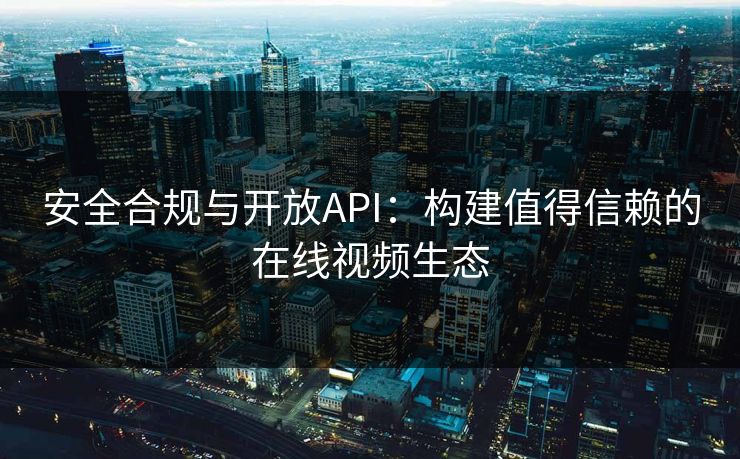 安全合规与开放API：构建值得信赖的在线视频生态