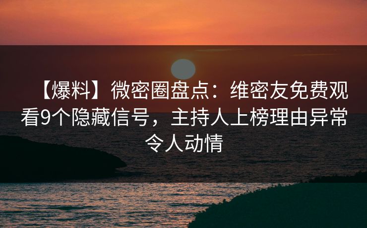 【爆料】微密圈盘点：维密友免费观看9个隐藏信号，主持人上榜理由异常令人动情