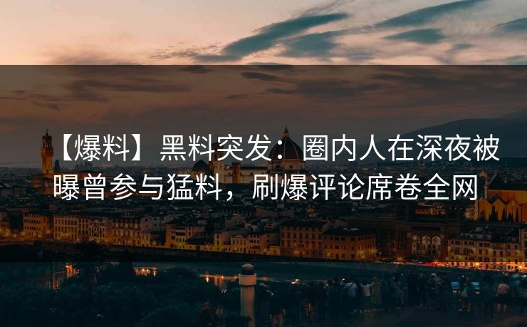 【爆料】黑料突发：圈内人在深夜被曝曾参与猛料，刷爆评论席卷全网