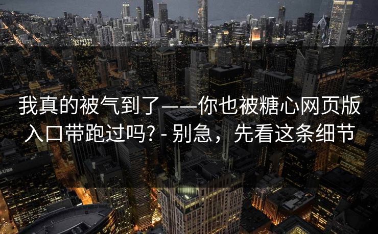我真的被气到了——你也被糖心网页版入口带跑过吗? - 别急，先看这条细节