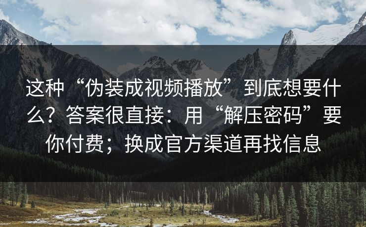 这种“伪装成视频播放”到底想要什么？答案很直接：用“解压密码”要你付费；换成官方渠道再找信息