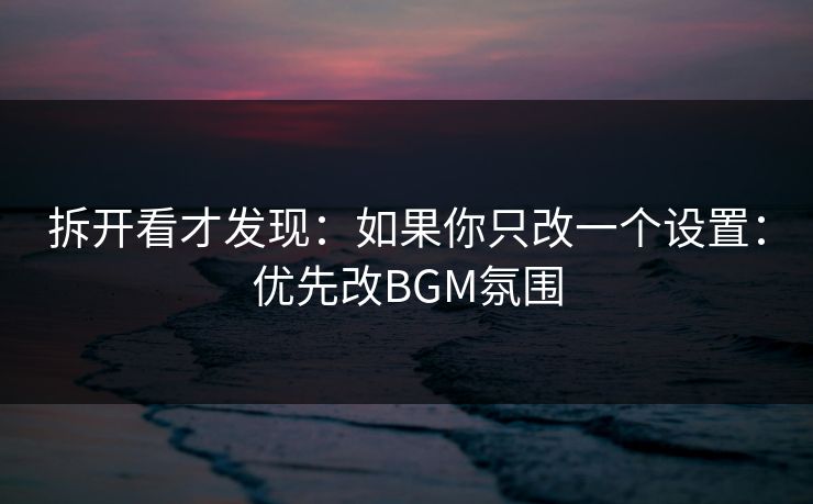 拆开看才发现：如果你只改一个设置：优先改BGM氛围