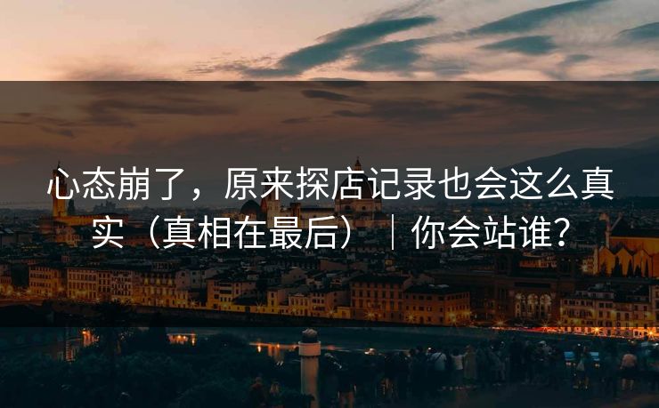 心态崩了,原来探店记录也会这么真实(真相在最后)|你会站谁? 心态崩了,原来探店记录也会这么真实(真相在最后)|你会站谁?
