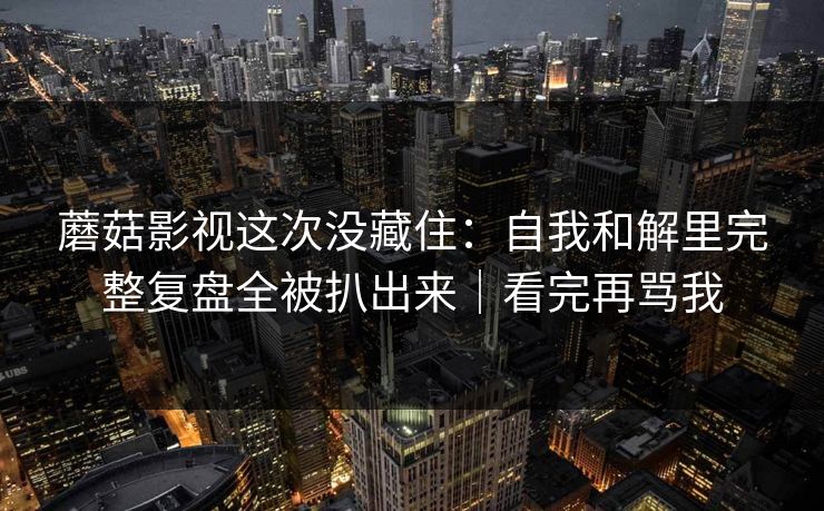 蘑菇影视这次没藏住:自我和解里完整复盘全被扒出来|看完再骂我 蘑菇影视这次没藏住:自我和解里完整复盘全被扒出来|看完再骂我