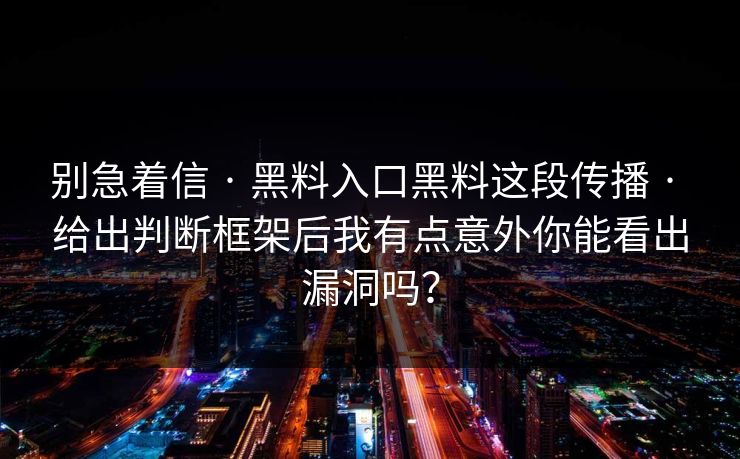 别急着信 · 黑料入口黑料这段传播 · 给出判断框架后我有点意外你能看出漏洞吗？