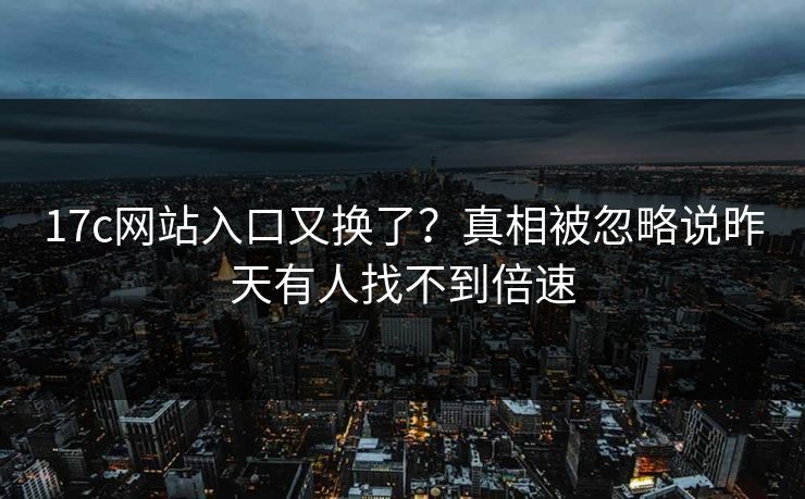17c网站入口又换了?真相被忽略说昨天有人找不到倍速 17c网站入口又换了?真相被忽略说昨天有人找不到倍速