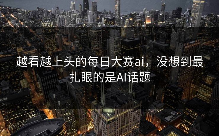 越看越上头的每日大赛ai,没想到最扎眼的是AI话题 越看越上头的每日大赛ai,没想到最扎眼的是AI话题