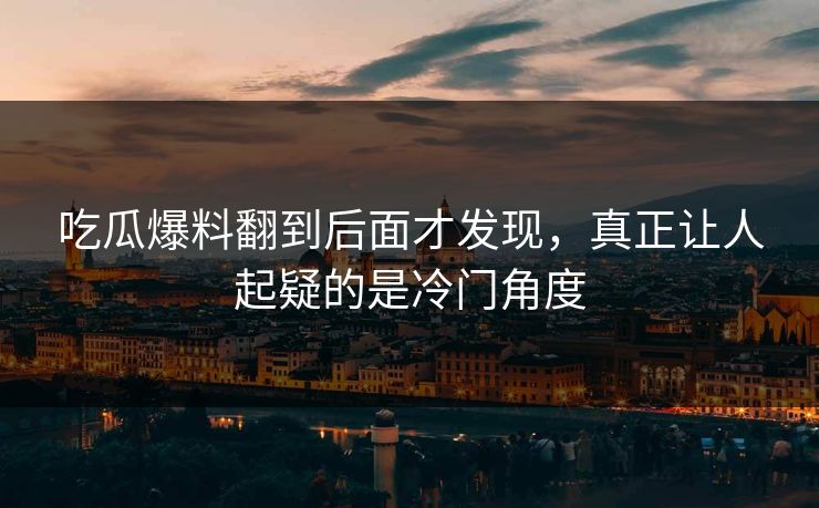 吃瓜爆料翻到后面才发现，真正让人起疑的是冷门角度