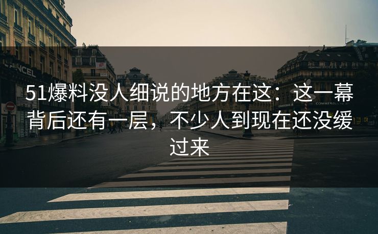 51爆料没人细说的地方在这:这一幕背后还有一层,不少人到现在还没缓过来 51爆料没人细说的地方在这:这一幕背后还有一层,不少人到现在还没缓过来