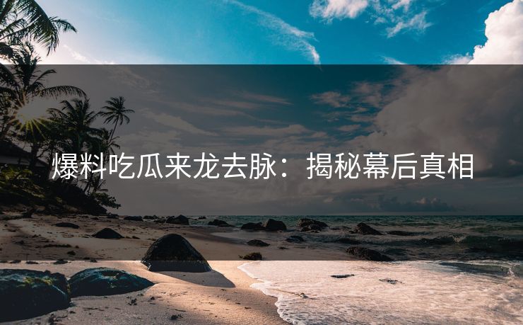 爆料吃瓜来龙去脉：揭秘幕后真相