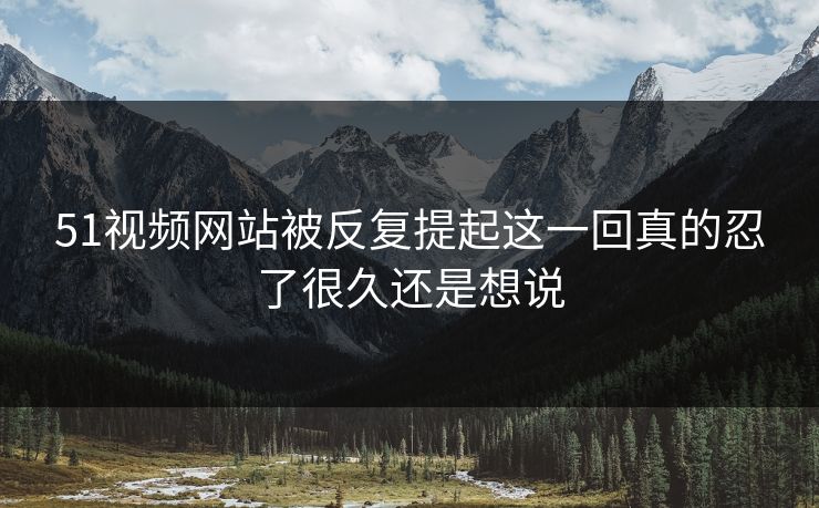 51视频网站被反复提起这一回真的忍了很久还是想说 51视频网站被反复提起这一回真的忍了很久还是想说