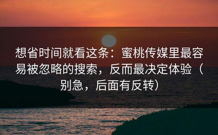 想省时间就看这条:蜜桃传媒里最容易被忽略的搜索,反而最决定体验(别急,后面有反转) 想省时间就看这条:蜜桃传媒里最容易被忽略的搜索,反而最决定体验(别急,后面有反转)