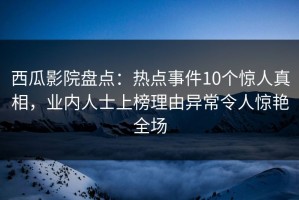 西瓜影院盘点：热点事件10个惊人真相，业内人士上榜理由异常令人惊艳全场