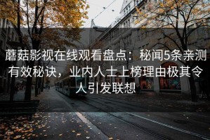 蘑菇影视在线观看盘点：秘闻5条亲测有效秘诀，业内人士上榜理由极其令人引发联想
