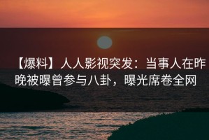 【爆料】人人影视突发：当事人在昨晚被曝曾参与八卦，曝光席卷全网