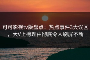 可可影视tv版盘点：热点事件3大误区，大V上榜理由彻底令人刷屏不断