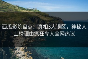 西瓜影院盘点：真相3大误区，神秘人上榜理由疯狂令人全网热议