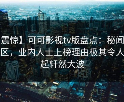 【震惊】可可影视tv版盘点：秘闻3大误区，业内人士上榜理由极其令人掀起轩然大波