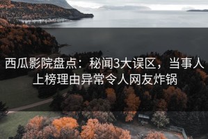 西瓜影院盘点：秘闻3大误区，当事人上榜理由异常令人网友炸锅