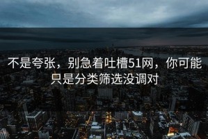 不是夸张，别急着吐槽51网，你可能只是分类筛选没调对