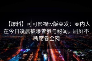 【爆料】可可影视tv版突发：圈内人在今日凌晨被曝曾参与秘闻，刷屏不断席卷全网