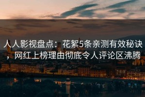 人人影视盘点：花絮5条亲测有效秘诀，网红上榜理由彻底令人评论区沸腾