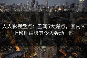 人人影视盘点：丑闻5大爆点，圈内人上榜理由极其令人轰动一时